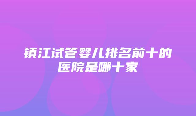 镇江试管婴儿排名前十的医院是哪十家