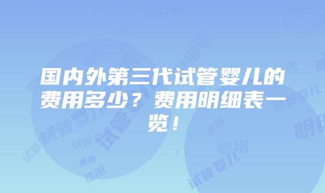 国内外第三代试管婴儿的费用多少？费用明细表一览！