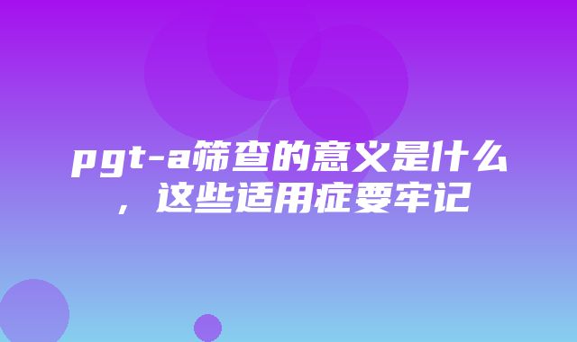 pgt-a筛查的意义是什么，这些适用症要牢记