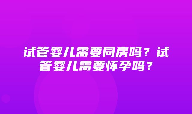 试管婴儿需要同房吗？试管婴儿需要怀孕吗？