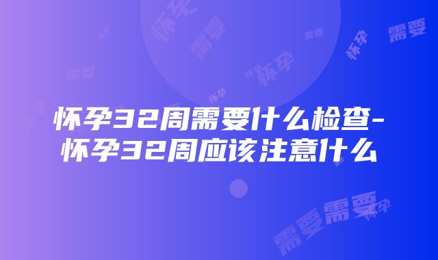 怀孕32周需要什么检查-怀孕32周应该注意什么