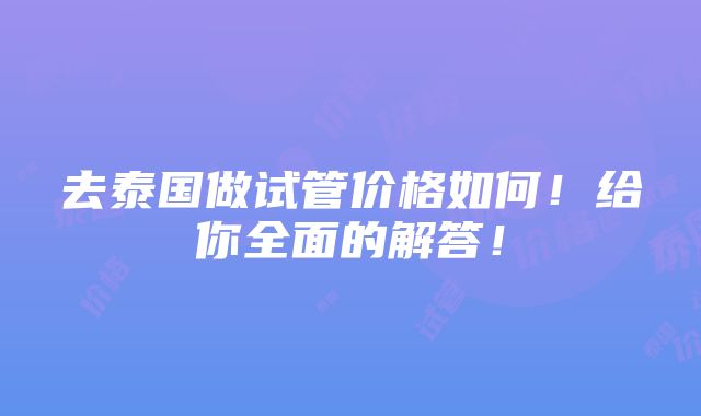 去泰国做试管价格如何！给你全面的解答！