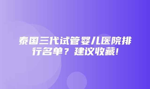 泰国三代试管婴儿医院排行名单？建议收藏!