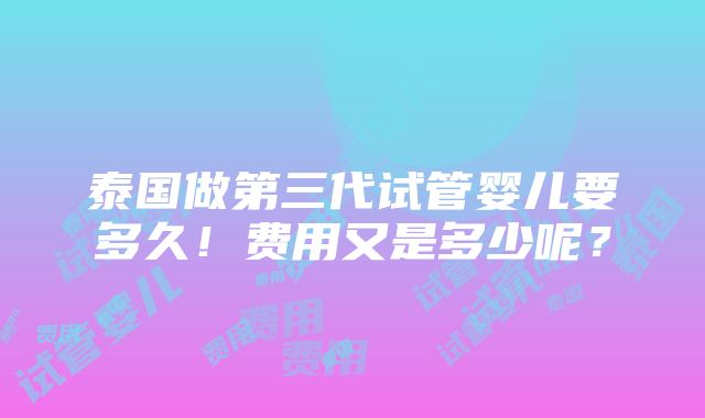 泰国做第三代试管婴儿要多久！费用又是多少呢？