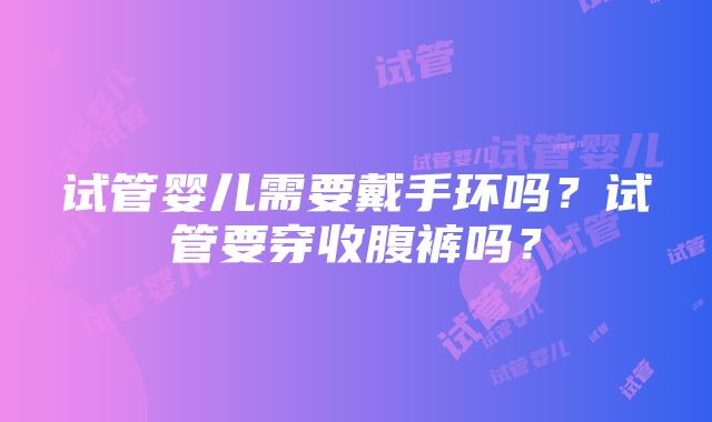 试管婴儿需要戴手环吗？试管要穿收腹裤吗？