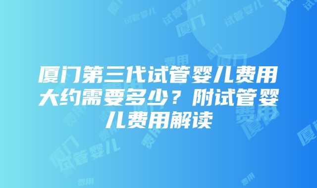 厦门第三代试管婴儿费用大约需要多少？附试管婴儿费用解读