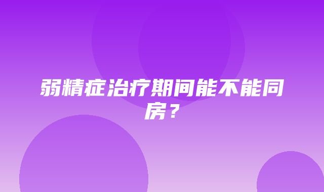 弱精症治疗期间能不能同房？