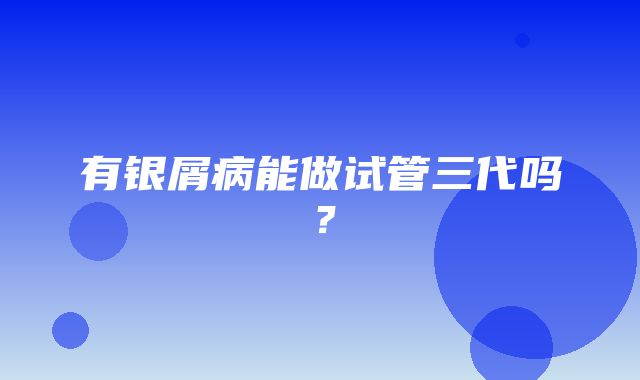 有银屑病能做试管三代吗？