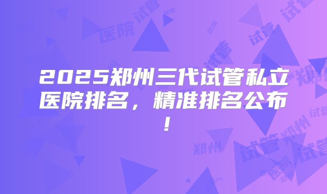 2025郑州三代试管私立医院排名，精准排名公布！