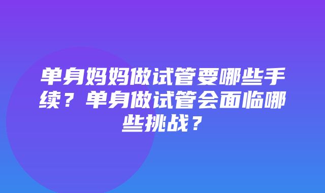 单身妈妈做试管要哪些手续？单身做试管会面临哪些挑战？