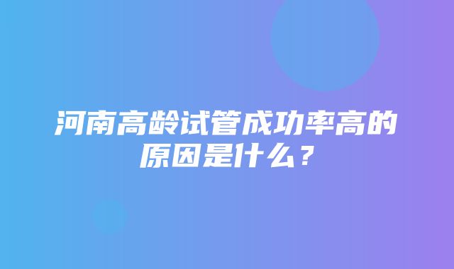 河南高龄试管成功率高的原因是什么？