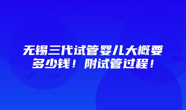 无锡三代试管婴儿大概要多少钱！附试管过程！