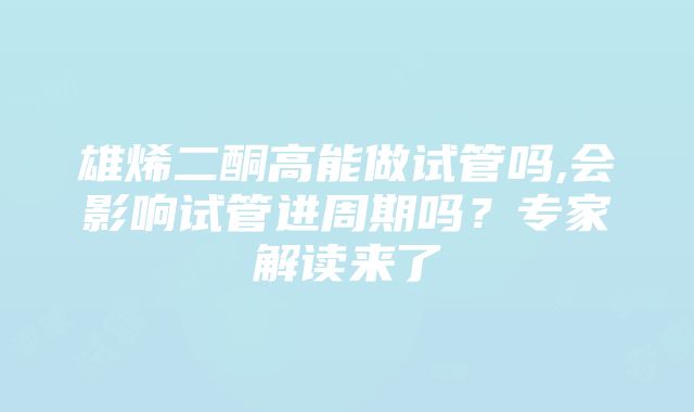 雄烯二酮高能做试管吗,会影响试管进周期吗？专家解读来了