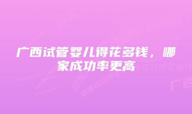 广西试管婴儿得花多钱，哪家成功率更高