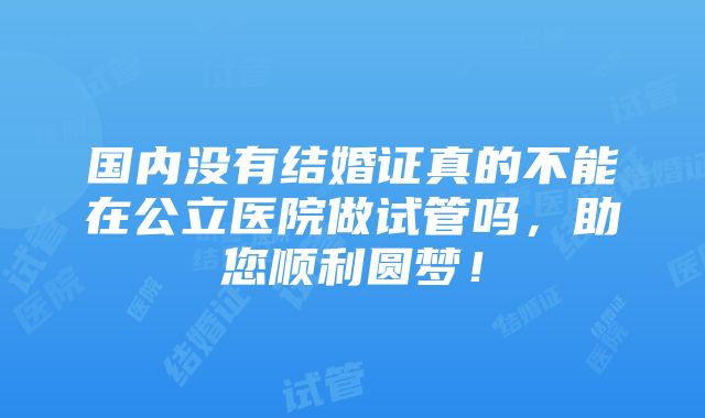 国内没有结婚证真的不能在公立医院做试管吗，助您顺利圆梦！