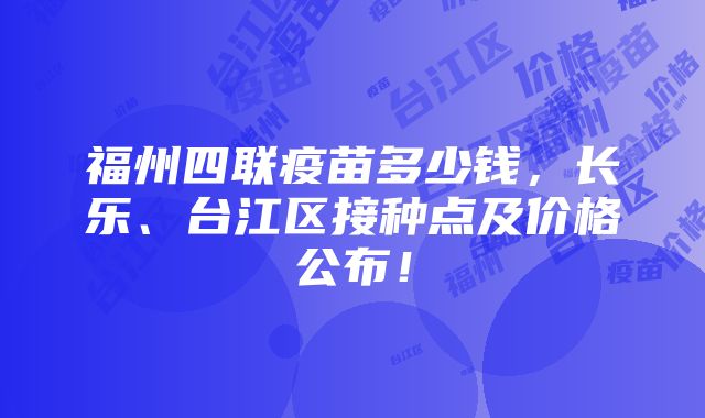 福州四联疫苗多少钱，长乐、台江区接种点及价格公布！