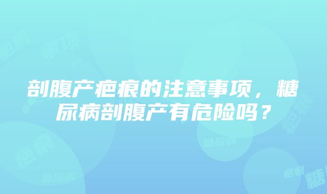 剖腹产疤痕的注意事项，糖尿病剖腹产有危险吗？