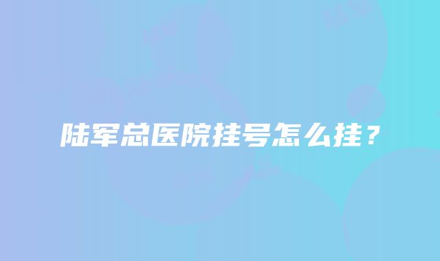 陆军总医院挂号怎么挂？