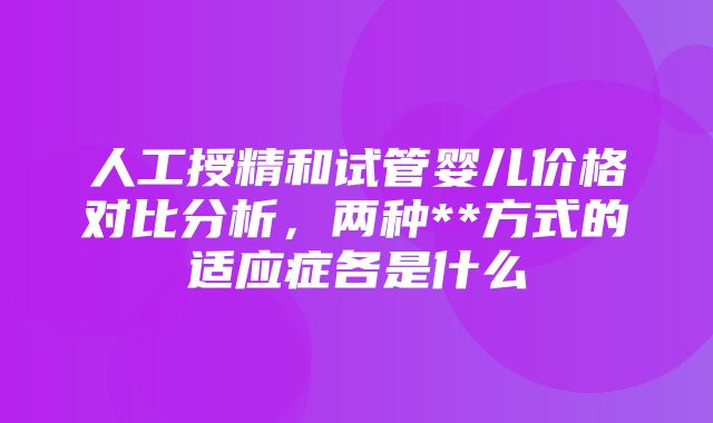 人工授精和试管婴儿价格对比分析，两种**方式的适应症各是什么