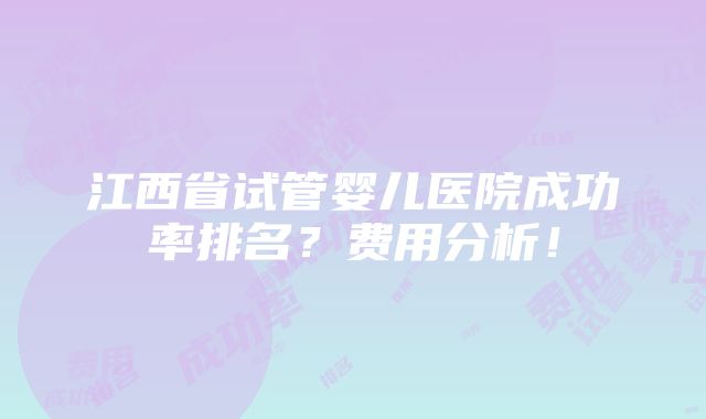 江西省试管婴儿医院成功率排名？费用分析！