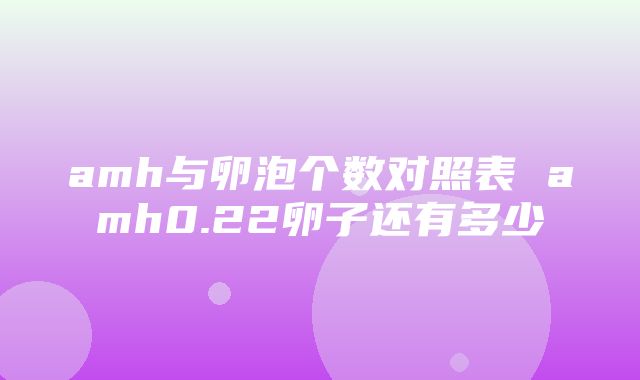 amh与卵泡个数对照表 amh0.22卵子还有多少