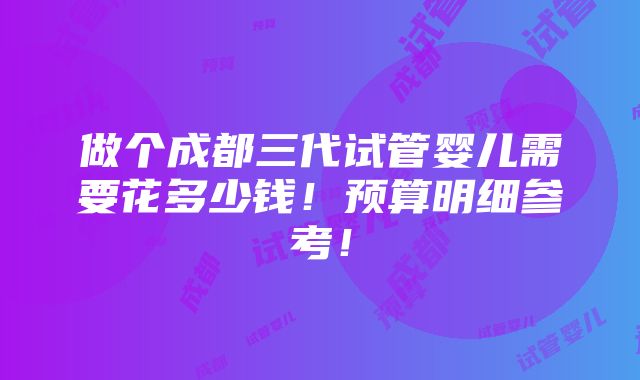 做个成都三代试管婴儿需要花多少钱！预算明细参考！