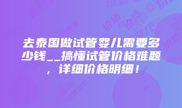 去泰国做试管婴儿需要多少钱__搞懂试管价格难题，详细价格明细！