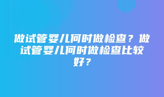 做试管婴儿何时做检查？做试管婴儿何时做检查比较好？