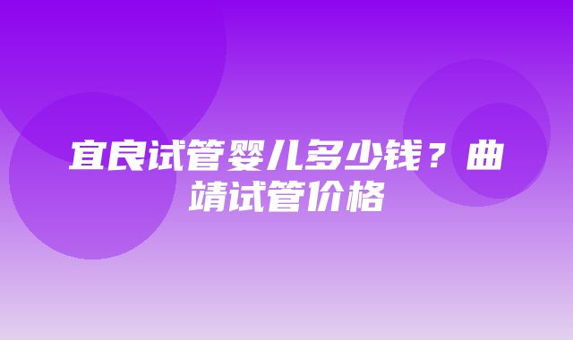 宜良试管婴儿多少钱？曲靖试管价格