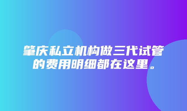 肇庆私立机构做三代试管的费用明细都在这里。