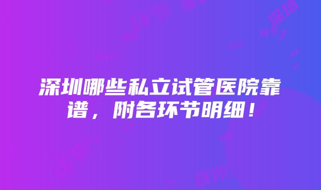 深圳哪些私立试管医院靠谱，附各环节明细！