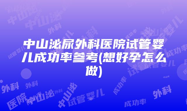 中山泌尿外科医院试管婴儿成功率参考(想好孕怎么做)