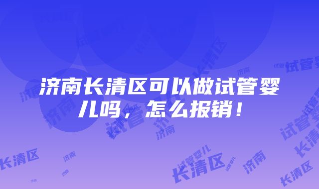 济南长清区可以做试管婴儿吗，怎么报销！