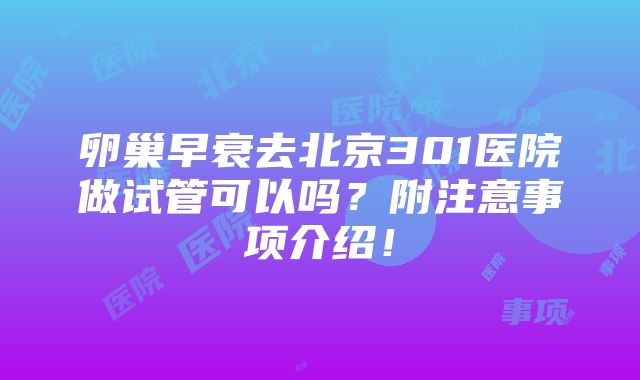 卵巢早衰去北京301医院做试管可以吗？附注意事项介绍！