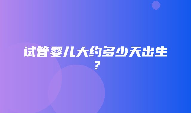 试管婴儿大约多少天出生？