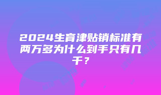 2024生育津贴销标准有两万多为什么到手只有几千？