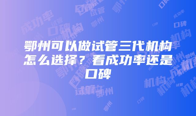 鄂州可以做试管三代机构怎么选择？看成功率还是口碑