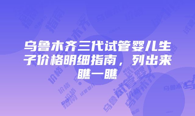 乌鲁木齐三代试管婴儿生子价格明细指南，列出来瞧一瞧