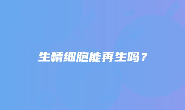 生精细胞能再生吗？