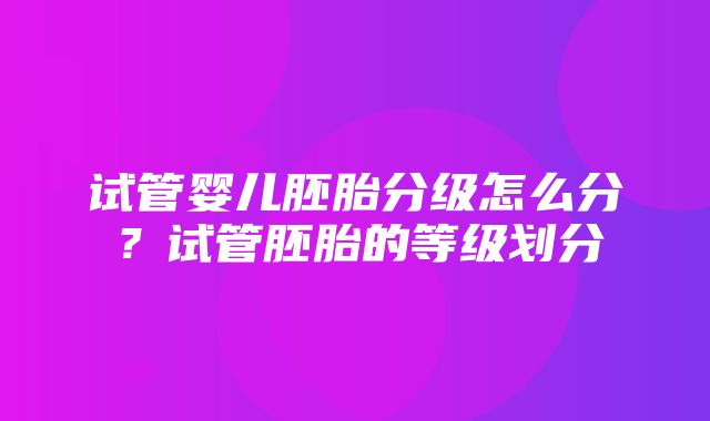 试管婴儿胚胎分级怎么分？试管胚胎的等级划分