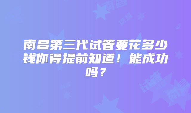 南昌第三代试管要花多少钱你得提前知道！能成功吗？