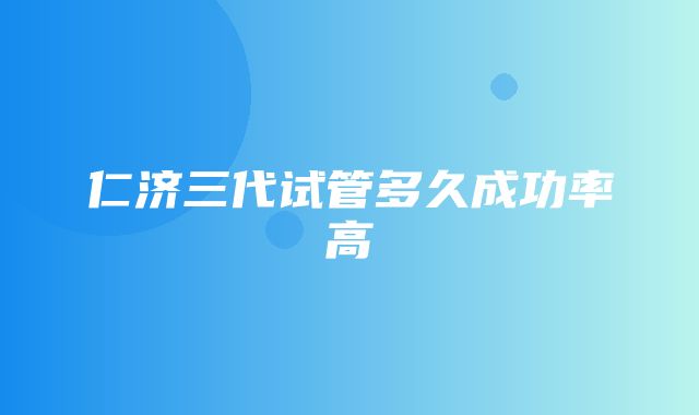 仁济三代试管多久成功率高