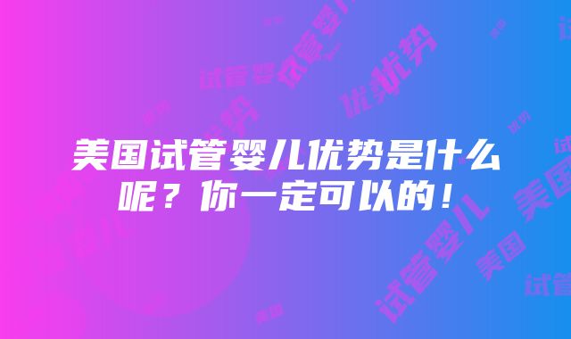 美国试管婴儿优势是什么呢？你一定可以的！