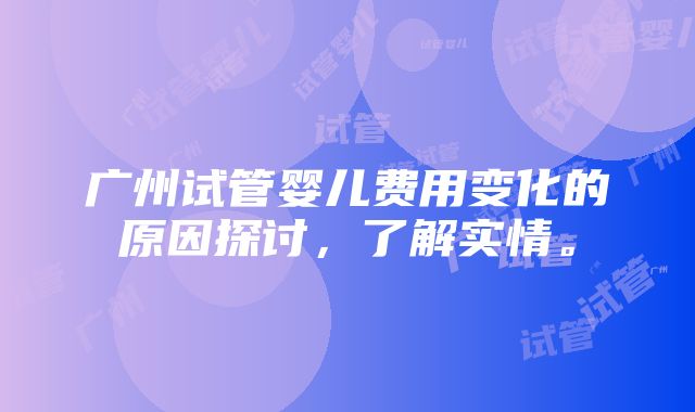 广州试管婴儿费用变化的原因探讨，了解实情。