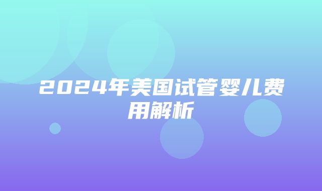 2024年美国试管婴儿费用解析