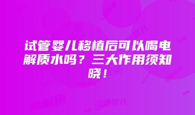 试管婴儿移植后可以喝电解质水吗？三大作用须知晓！