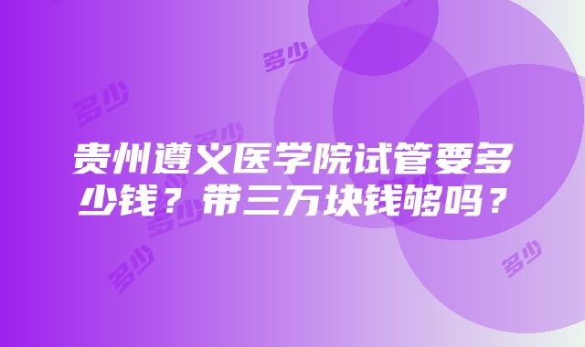 贵州遵义医学院试管要多少钱？带三万块钱够吗？