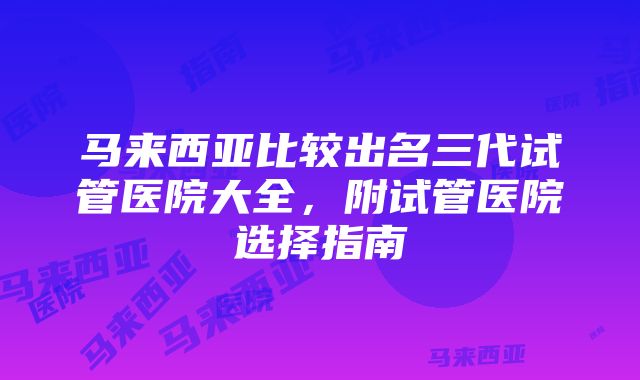 马来西亚比较出名三代试管医院大全，附试管医院选择指南