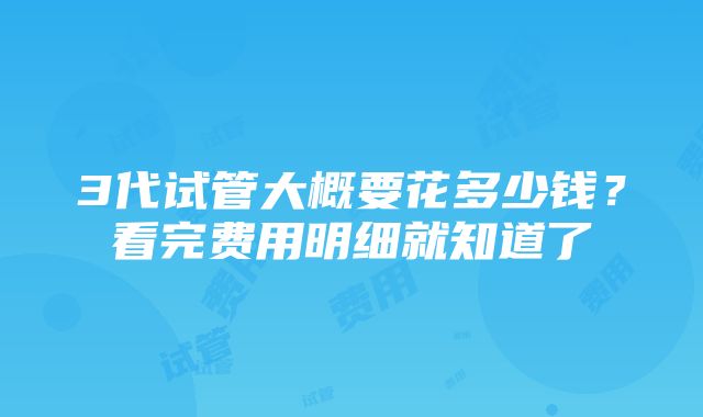 3代试管大概要花多少钱？看完费用明细就知道了