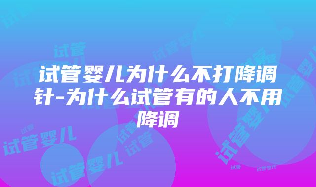 试管婴儿为什么不打降调针-为什么试管有的人不用降调